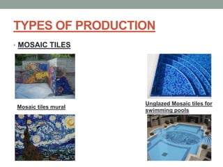 TYPES OF PRODUCTION
• MOSAIC TILES
Mosaic tiles mural
Unglazed Mosaic tiles for
swimming pools
 
