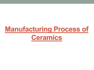 Manufacturing Process of
Ceramics
 