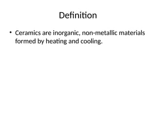 Definition
• Ceramics are inorganic, non-metallic materials
formed by heating and cooling.
 