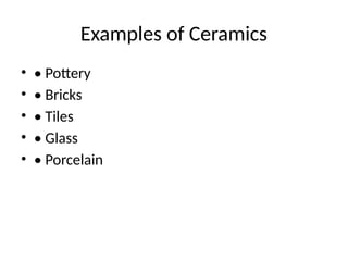 Examples of Ceramics
• • Pottery
• • Bricks
• • Tiles
• • Glass
• • Porcelain
 