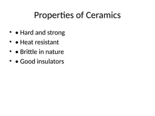 Properties of Ceramics
• • Hard and strong
• • Heat resistant
• • Brittle in nature
• • Good insulators
 