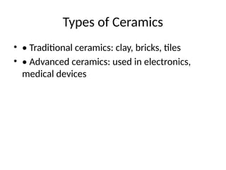 Types of Ceramics
• • Traditional ceramics: clay, bricks, tiles
• • Advanced ceramics: used in electronics,
medical devices
 