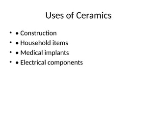Uses of Ceramics
• • Construction
• • Household items
• • Medical implants
• • Electrical components
 
