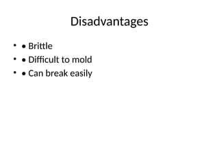 Disadvantages
• • Brittle
• • Difficult to mold
• • Can break easily
 