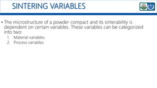 SINTERING VARIABLES
• The microstructure of a powder compact and its sinterability is
dependent on certain variables. These variables can be categorized
into two:
1. Material variables
2. Process variables
 