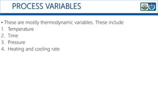 PROCESS VARIABLES
• These are mostly thermodynamic variables. These include
1. Temperature
2. Time
3. Pressure
4. Heating and cooling rate
 
