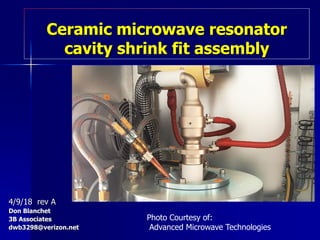 Ceramic microwave resonator
cavity shrink fit assembly
4/9/18 rev A
Don Blanchet
3B Associates
dwb3298@verizon.net
Photo Courtesy of:
Advanced Microwave Technologies
 