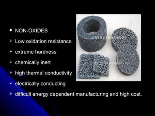  NON-OXIDESNON-OXIDES
 Low oxidation resistanceLow oxidation resistance
 extreme hardnessextreme hardness
 chemically inertchemically inert
 high thermal conductivithigh thermal conductivityy
 electrically conductingelectrically conducting
 difficult energy dependent manufacturing and high cost.difficult energy dependent manufacturing and high cost.
 