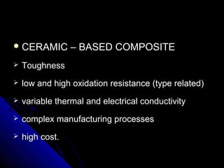  CERAMIC – BASED COMPOSITECERAMIC – BASED COMPOSITE
 ToughnessToughness
 low and high oxidation resistance (type related)low and high oxidation resistance (type related)
 variable thermal and electrical conductivityvariable thermal and electrical conductivity
 complex manufacturing processescomplex manufacturing processes
 high cost.high cost.
 