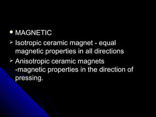  MAGNETICMAGNETIC
 Isotropic ceramic magnet - equalIsotropic ceramic magnet - equal
magnetic properties in all directionsmagnetic properties in all directions
 Anisotropic ceramic magnetsAnisotropic ceramic magnets
-magnetic properties in the direction of-magnetic properties in the direction of
pressing.pressing.
 