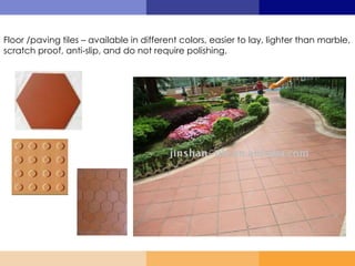Floor /paving tiles – available in different colors, easier to lay, lighter than marble,
scratch proof, anti-slip, and do not require polishing.
 