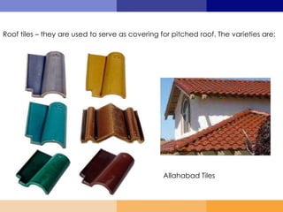Roof tiles – they are used to serve as covering for pitched roof. The varieties are;
Allahabad Tiles
 
