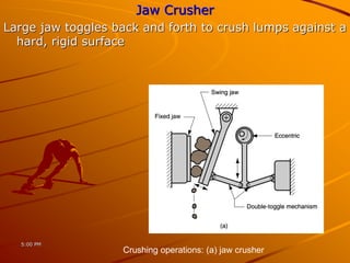 Jaw Crusher
Large jaw toggles back and forth to crush lumps against a
hard, rigid surface
5:00 PM
Crushing operations: (a) jaw crusher
 