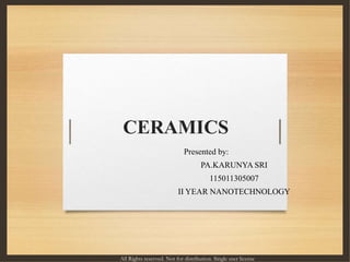 CERAMICS
Presented by:
PA.KARUNYA SRI
115011305007
II YEAR NANOTECHNOLOGY
All Rights reserved. Not for distribution. Single user license
 