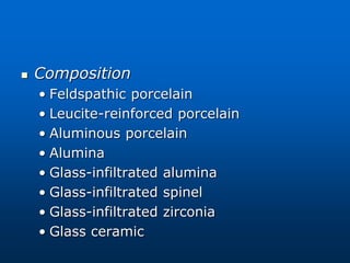  Composition
• Feldspathic porcelain
• Leucite-reinforced porcelain
• Aluminous porcelain
• Alumina
• Glass-infiltrated alumina
• Glass-infiltrated spinel
• Glass-infiltrated zirconia
• Glass ceramic
 