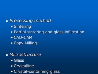 Processing method
• Sintering
• Partial sintering and glass infiltration
• CAD-CAM
• Copy Milling
 Microstructure
• Glass
• Crystalline
• Crystal-containing glass
 
