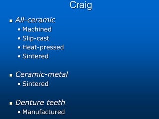 Craig
 All-ceramic
• Machined
• Slip-cast
• Heat-pressed
• Sintered
 Ceramic-metal
• Sintered
 Denture teeth
• Manufactured
 