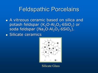 Feldspathic Porcelains
 A vitreous ceramic based on silica and
potash feldspar (K2O·Al2O3·6SiO2) or
soda feldspar (Na2O·Al2O3·6SiO2).
 Silicate ceramics
Silicate Glass
 