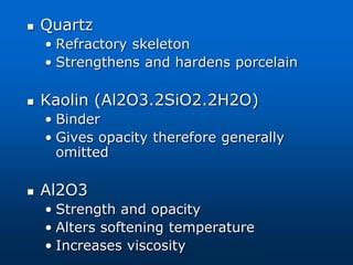  Quartz
• Refractory skeleton
• Strengthens and hardens porcelain
 Kaolin (Al2O3.2SiO2.2H2O)
• Binder
• Gives opacity therefore generally
omitted
 Al2O3
• Strength and opacity
• Alters softening temperature
• Increases viscosity
 