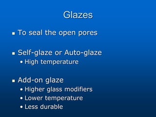 Glazes
 To seal the open pores
 Self-glaze or Auto-glaze
• High temperature
 Add-on glaze
• Higher glass modifiers
• Lower temperature
• Less durable
 