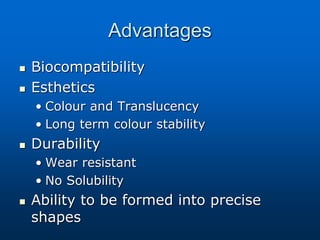 Advantages
 Biocompatibility
 Esthetics
• Colour and Translucency
• Long term colour stability
 Durability
• Wear resistant
• No Solubility
 Ability to be formed into precise
shapes
 