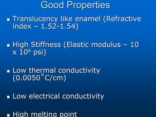Good Properties
 Translucency like enamel (Refractive
index – 1.52-1.54)
 High Stiffness (Elastic modulus – 10
x 106 psi)
 Low thermal conductivity
(0.0050˚C/cm)
 Low electrical conductivity
 High melting point
 