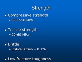 Strength
 Compressive strength
• 350-550 MPa
 Tensile strength
• 20-60 MPa
 Brittle
• Critical strain – 0.1%
 Low fracture toughness
 