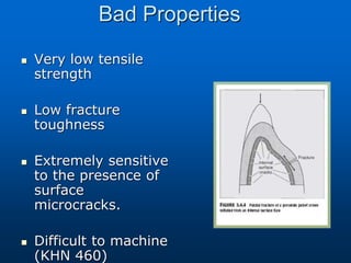 Bad Properties
 Very low tensile
strength
 Low fracture
toughness
 Extremely sensitive
to the presence of
surface
microcracks.
 Difficult to machine
(KHN 460)
 