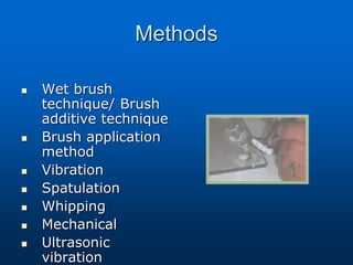 Methods
 Wet brush
technique/ Brush
additive technique
 Brush application
method
 Vibration
 Spatulation
 Whipping
 Mechanical
 Ultrasonic
vibration
 