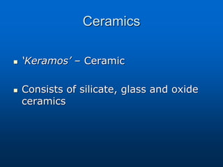 Ceramics
 ‘Keramos’ – Ceramic
 Consists of silicate, glass and oxide
ceramics
 