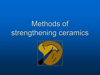 Methods of
strengthening ceramics
 
