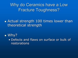Why do Ceramics have a Low
Fracture Toughness?
 Actual strength 100 times lower than
theoretical strength
 Why?
• Defects and flaws on surface or bulk of
restorations
 