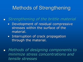 Methods of Strengthening
 Strengthening of the brittle material
• Development of residual compressive
stresses within the surface of the
material.
• Interruption of crack propagation
through the material.
 Methods of designing components to
minimize stress concentrations and
tensile stresses
 