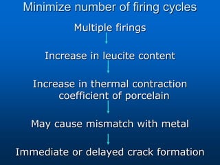 Minimize number of firing cycles
Multiple firings
Increase in leucite content
Increase in thermal contraction
coefficient of porcelain
May cause mismatch with metal
Immediate or delayed crack formation
 