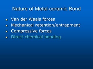 Nature of Metal-ceramic Bond
 Van der Waals forces
 Mechanical retention/entrapment
 Compressive forces
 Direct chemical bonding
 