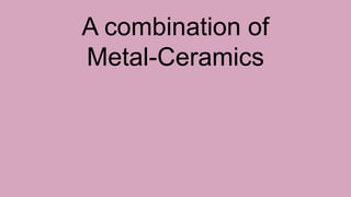 A combination of
Metal-Ceramics
 