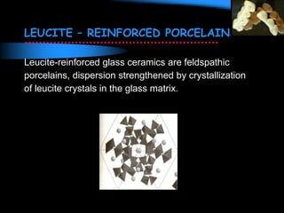 LEUCITE – REINFORCED PORCELAINS
Leucite-reinforced glass ceramics are feldspathic
porcelains, dispersion strengthened by crystallization
of leucite crystals in the glass matrix.
 