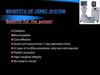 BENEFITS OF CEREC SYSTEM
Benefits for the patient:
Esthetics
Biocompatible
Cost-effective
Quick turn-around time (1 day laboratory time)
In case of in-office procedure, only one visit required
Perfect occlusion
High marginal integrity
No metal in mouth
 