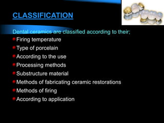 CLASSIFICATION
Dental ceramics are classified according to their;
Firing temperature
Type of porcelain
According to the use
Processing methods
Substructure material
Methods of fabricating ceramic restorations
Methods of firing
According to application
 