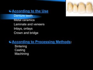 According to the Use
Denture teeth
Metal ceramics
Laminate and veneers
Inlays, onlays
Crown and bridge
According to Processing Methods:
Sintering
Casting
Machining
 