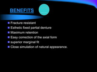 Fracture resistant
Esthetic fixed partial denture
Maximum retention
Easy correction of the axial form
superior marginal fit
Close simulation of natural appearance.
BENEFITS
 