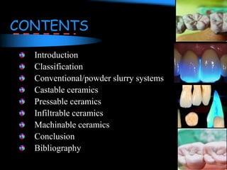 CONTENTS
Introduction
Classification
Conventional/powder slurry systems
Castable ceramics
Pressable ceramics
Infiltrable ceramics
Machinable ceramics
Conclusion
Bibliography
 
