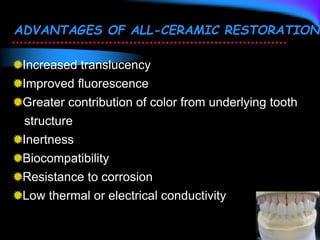 ADVANTAGES OF ALL-CERAMIC RESTORATIONS
Increased translucency
Improved fluorescence
Greater contribution of color from underlying tooth
structure
Inertness
Biocompatibility
Resistance to corrosion
Low thermal or electrical conductivity
 