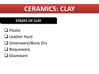 CERAMICS: CLAY
 Plastic
 Leather Hard
 Greenware/Bone Dry
 Bisqueware
 Glazeware
STAGES OF CLAY
 
