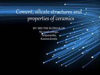Cement, silicate structures and
properties of ceramics
BY SRUTHI SUDHAKAR
Sir syed college,
Taliparamba,
Kannur,kerala
 