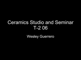 Ceramics Studio and Seminar T-2 06 Wesley Guerrero 