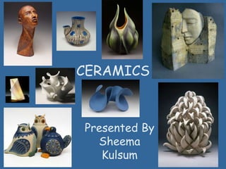 CERAMICS
Presented By
Sheema
Kulsum
 