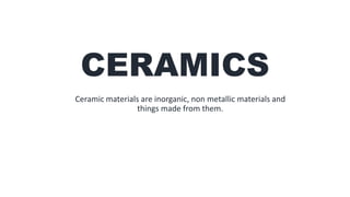 CERAMICS
Ceramic materials are inorganic, non metallic materials and
things made from them.
 