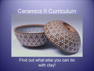 Ceramics II Curriculum Find out what else you can do with clay! 