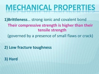 MECHANICAL PROPERTIES
1)Brittleness… strong ionic and covalent bond
Their compressive strength is higher than their
tensile strength
(governed by a presence of small flaws or crack)
2) Low fracture toughness
3) Hard
 